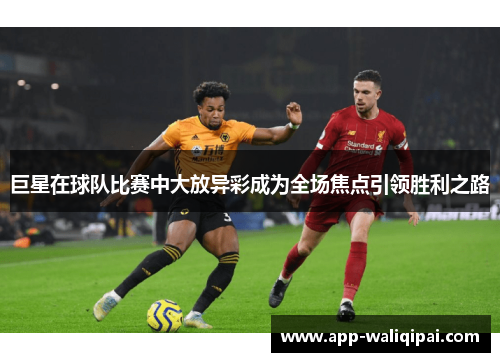 巨星在球队比赛中大放异彩成为全场焦点引领胜利之路