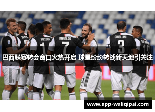 巴西联赛转会窗口火热开启 球星纷纷转战新天地引关注