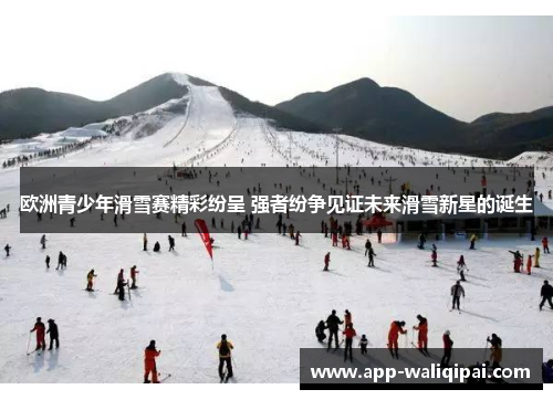 欧洲青少年滑雪赛精彩纷呈 强者纷争见证未来滑雪新星的诞生