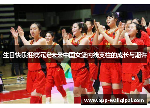 生日快乐继续沉淀未来中国女篮内线支柱的成长与期许