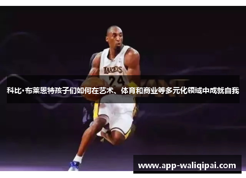 科比·布莱恩特孩子们如何在艺术、体育和商业等多元化领域中成就自我