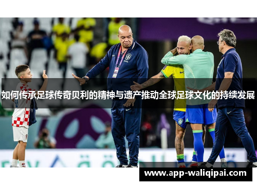 如何传承足球传奇贝利的精神与遗产推动全球足球文化的持续发展