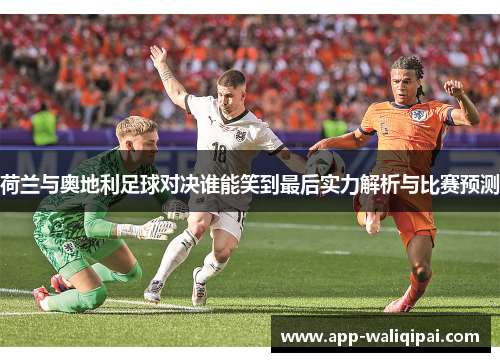 荷兰与奥地利足球对决谁能笑到最后实力解析与比赛预测