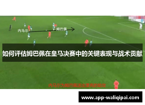 如何评估姆巴佩在皇马决赛中的关键表现与战术贡献