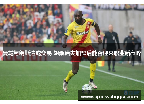 曼城与朗斯达成交易 胡桑诺夫加盟后能否迎来职业新高峰