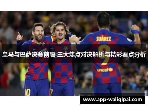 皇马与巴萨决赛前瞻 三大焦点对决解析与精彩看点分析