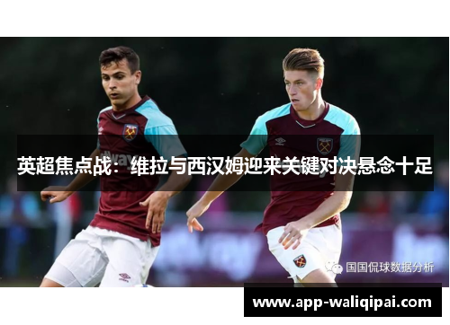 英超焦点战：维拉与西汉姆迎来关键对决悬念十足