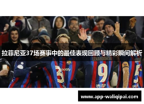 拉菲尼亚37场赛事中的最佳表现回顾与精彩瞬间解析