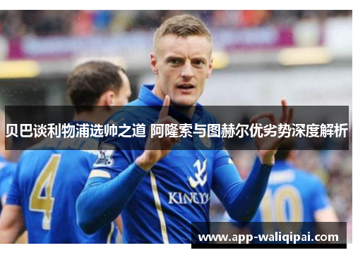 贝巴谈利物浦选帅之道 阿隆索与图赫尔优劣势深度解析