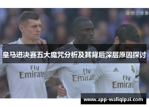 皇马进决赛五大魔咒分析及其背后深层原因探讨