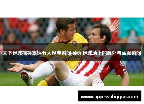 天下足球搞笑集锦五大经典瞬间揭秘 足球场上的意外与幽默瞬间