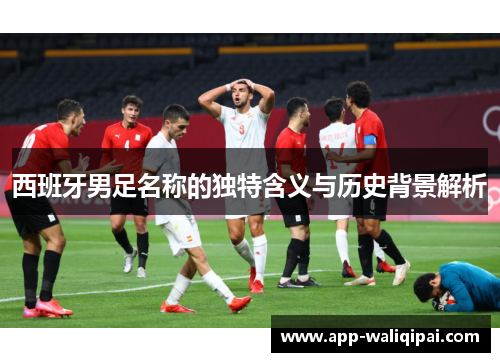 西班牙男足名称的独特含义与历史背景解析